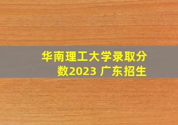 华南理工大学录取分数2023 广东招生